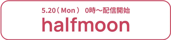 5/20(mon)0時〜配信開始 halfmoon